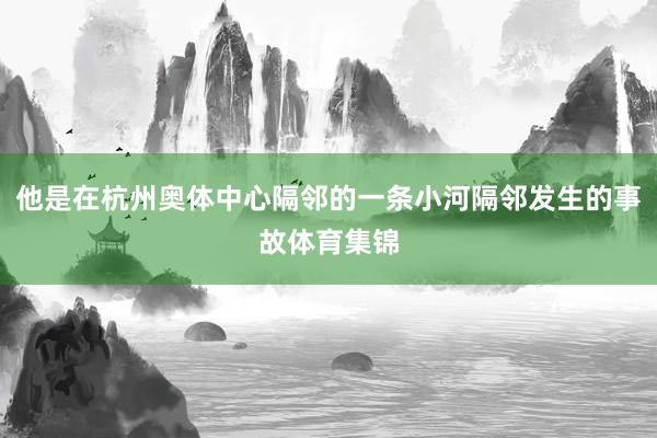他是在杭州奥体中心隔邻的一条小河隔邻发生的事故体育集锦