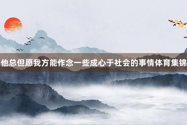 他总但愿我方能作念一些成心于社会的事情体育集锦