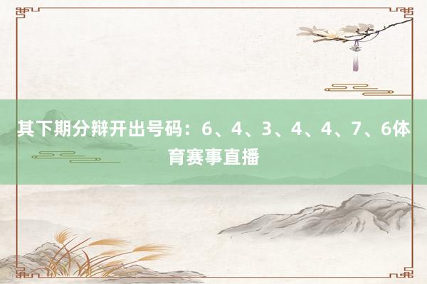 其下期分辩开出号码：6、4、3、4、4、7、6体育赛事直播