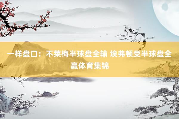 一样盘口：不莱梅半球盘全输 埃弗顿受半球盘全赢体育集锦