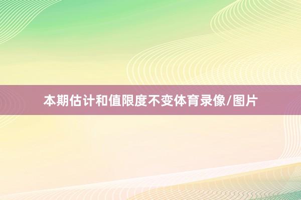 本期估计和值限度不变体育录像/图片
