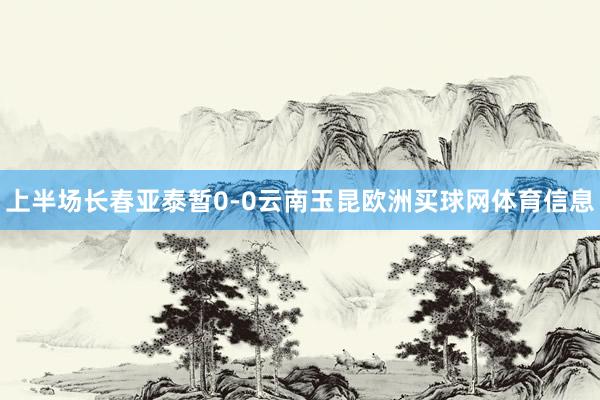 上半场长春亚泰暂0-0云南玉昆欧洲买球网体育信息