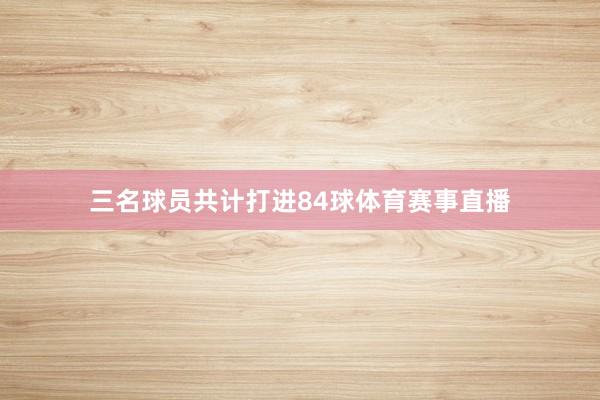 三名球员共计打进84球体育赛事直播