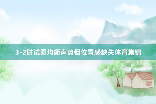 3-2时试图均衡声势但位置感缺失体育集锦