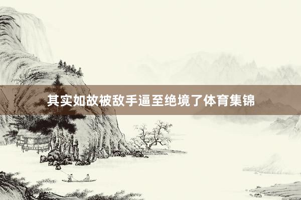 其实如故被敌手逼至绝境了体育集锦