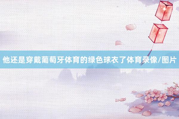 他还是穿戴葡萄牙体育的绿色球衣了体育录像/图片