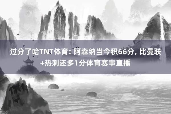 过分了哈TNT体育: 阿森纳当今积66分, 比曼联+热刺还多1分体育赛事直播
