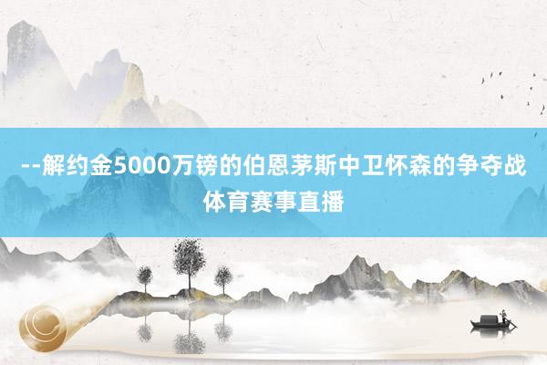 --解约金5000万镑的伯恩茅斯中卫怀森的争夺战体育赛事直播