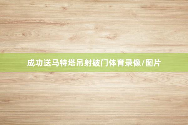 成功送马特塔吊射破门体育录像/图片