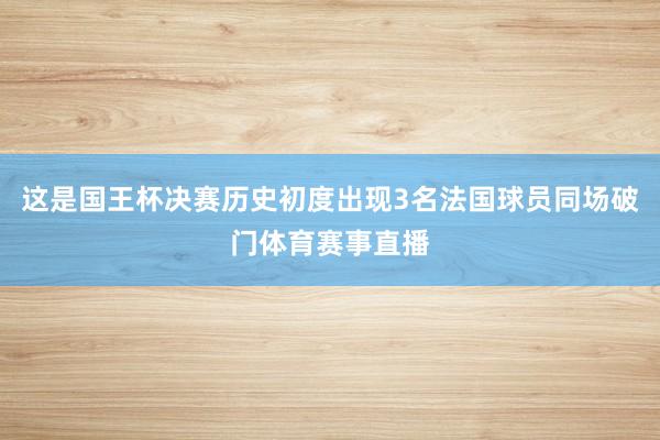 这是国王杯决赛历史初度出现3名法国球员同场破门体育赛事直播