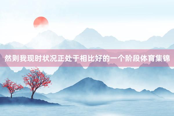 然则我现时状况正处于相比好的一个阶段体育集锦