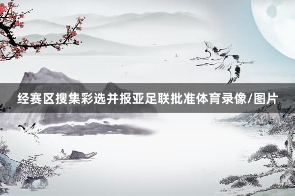 经赛区搜集彩选并报亚足联批准体育录像/图片