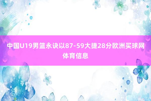 中国U19男篮永诀以87-59大捷28分欧洲买球网体育信息