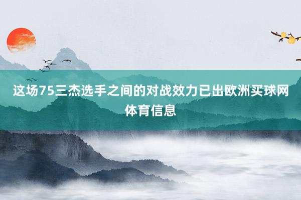 这场75三杰选手之间的对战效力已出欧洲买球网体育信息