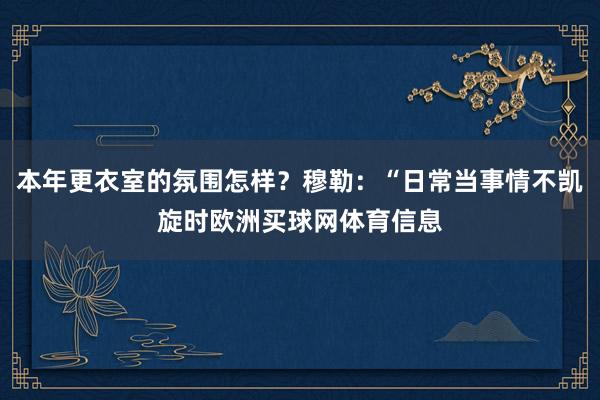 本年更衣室的氛围怎样？穆勒：“日常当事情不凯旋时欧洲买球网体育信息