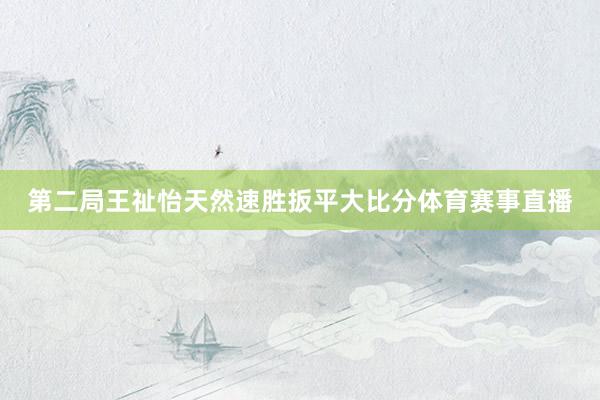 第二局王祉怡天然速胜扳平大比分体育赛事直播