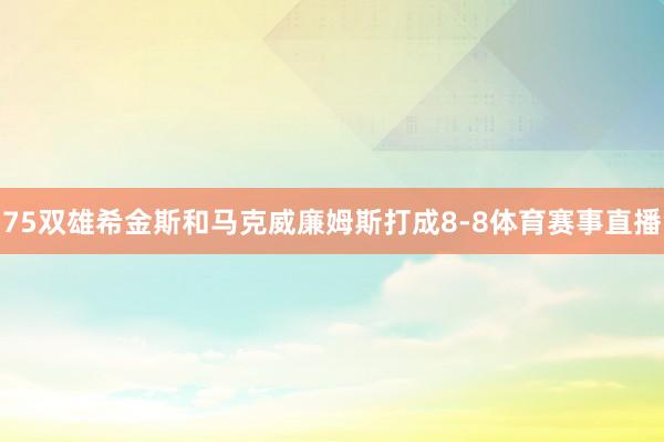 75双雄希金斯和马克威廉姆斯打成8-8体育赛事直播