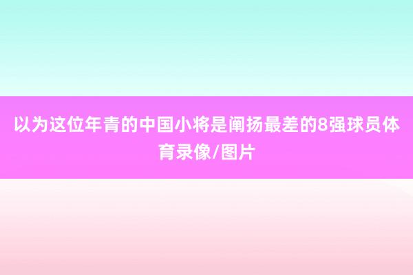 以为这位年青的中国小将是阐扬最差的8强球员体育录像/图片