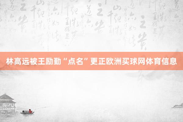 林高远被王励勤“点名”更正欧洲买球网体育信息