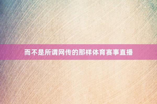而不是所谓网传的那样体育赛事直播
