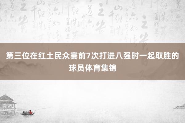 第三位在红土民众赛前7次打进八强时一起取胜的球员体育集锦
