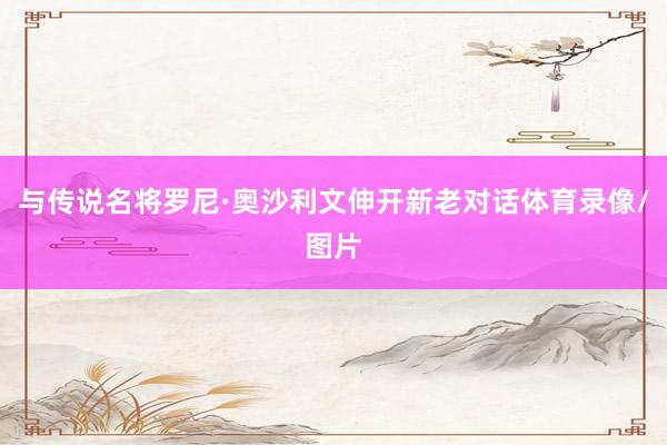 与传说名将罗尼·奥沙利文伸开新老对话体育录像/图片