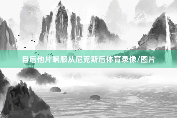 自后他片晌服从尼克斯后体育录像/图片