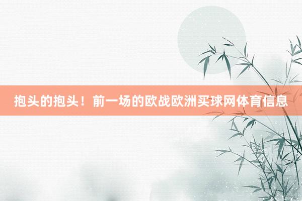 抱头的抱头！前一场的欧战欧洲买球网体育信息