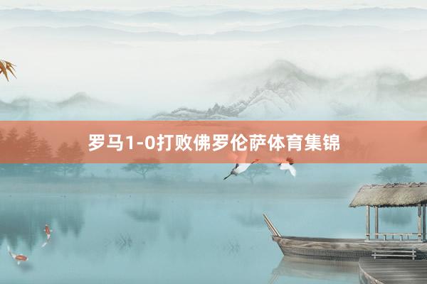 罗马1-0打败佛罗伦萨体育集锦