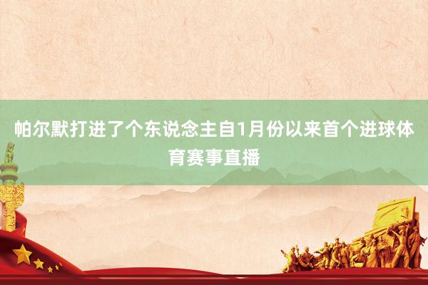帕尔默打进了个东说念主自1月份以来首个进球体育赛事直播