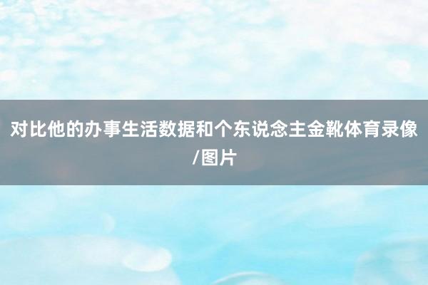对比他的办事生活数据和个东说念主金靴体育录像/图片