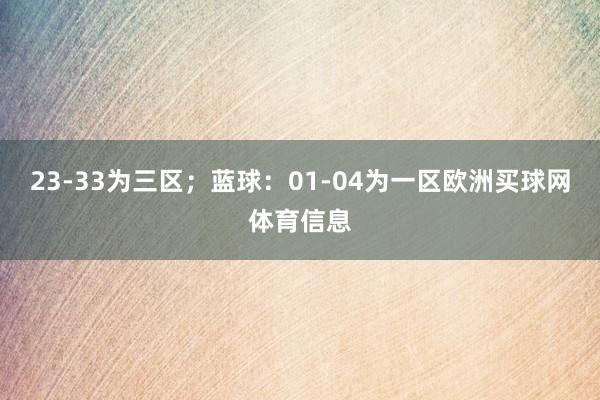 23-33为三区；蓝球：01-04为一区欧洲买球网体育信息