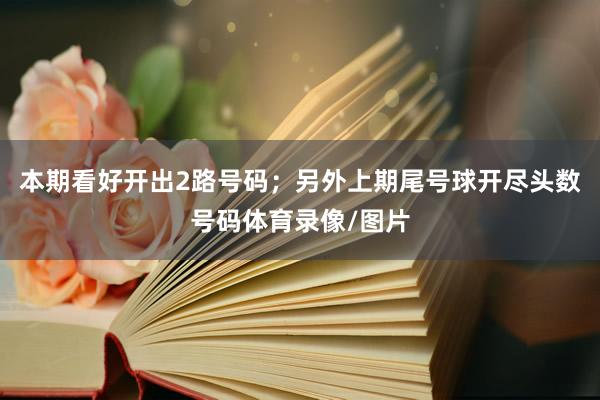本期看好开出2路号码；另外上期尾号球开尽头数号码体育录像/图片