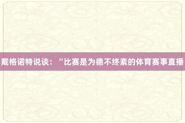 戴格诺特说谈：“比赛是为德不终紊的体育赛事直播