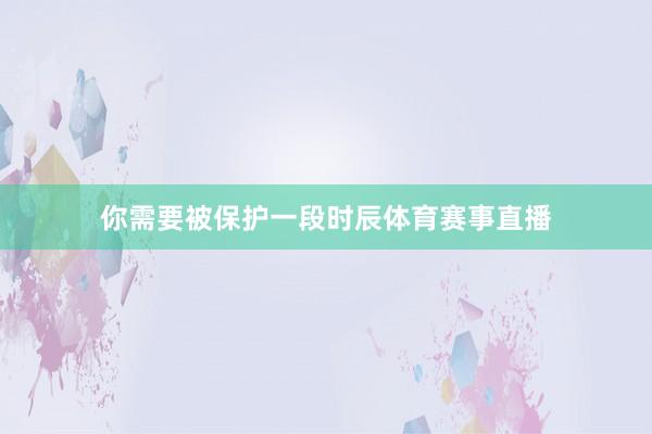 你需要被保护一段时辰体育赛事直播