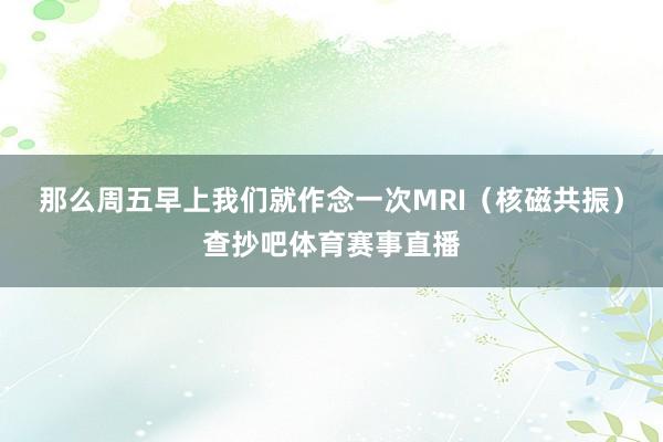 那么周五早上我们就作念一次MRI（核磁共振）查抄吧体育赛事直播