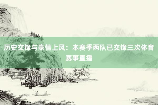 历史交锋与豪情上风：本赛季两队已交锋三次体育赛事直播