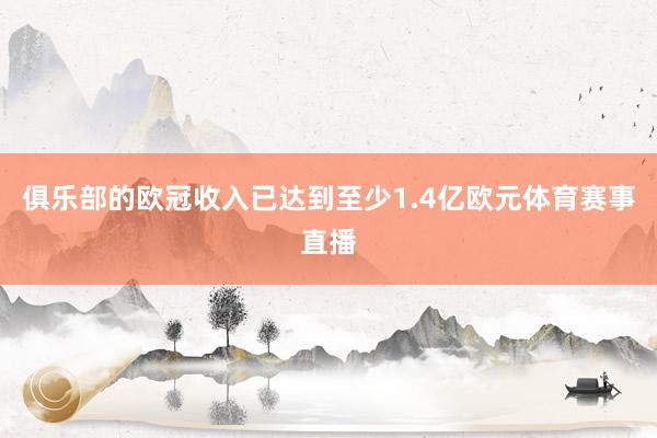 俱乐部的欧冠收入已达到至少1.4亿欧元体育赛事直播
