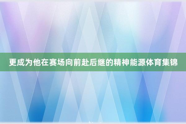 更成为他在赛场向前赴后继的精神能源体育集锦