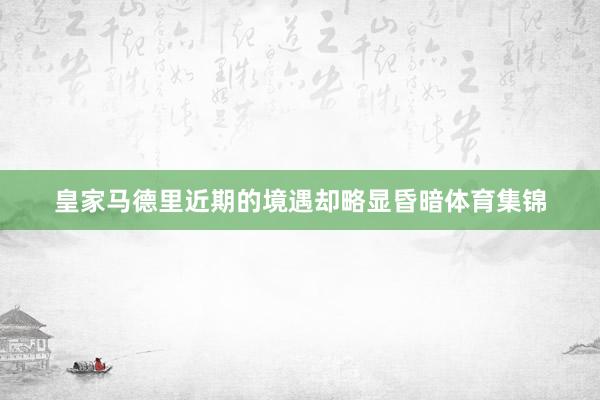 皇家马德里近期的境遇却略显昏暗体育集锦
