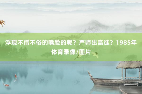 浮现不僧不俗的嘴脸的呢？严师出高徒？1985年体育录像/图片