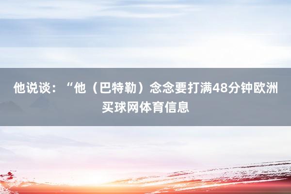 他说谈：“他（巴特勒）念念要打满48分钟欧洲买球网体育信息