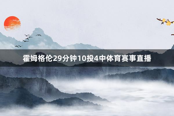 霍姆格伦29分钟10投4中体育赛事直播