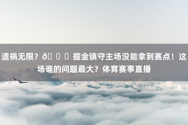 遗祸无限？😉掘金镇守主场没能拿到赛点！这场谁的问题最大？体育赛事直播