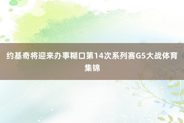 约基奇将迎来办事糊口第14次系列赛G5大战体育集锦