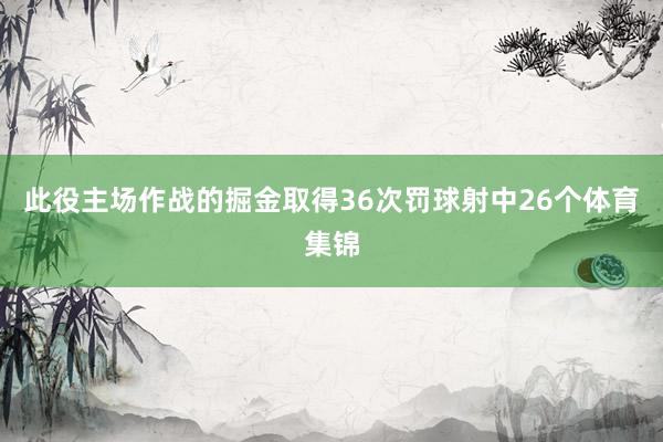 此役主场作战的掘金取得36次罚球射中26个体育集锦