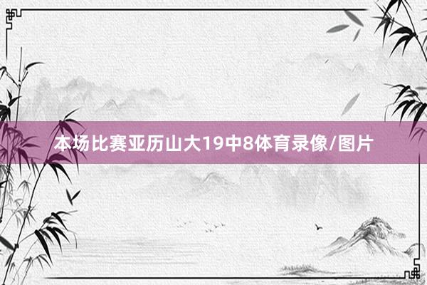 本场比赛亚历山大19中8体育录像/图片