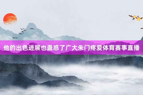 他的出色进展也蛊惑了广大朱门疼爱体育赛事直播