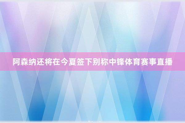 阿森纳还将在今夏签下别称中锋体育赛事直播
