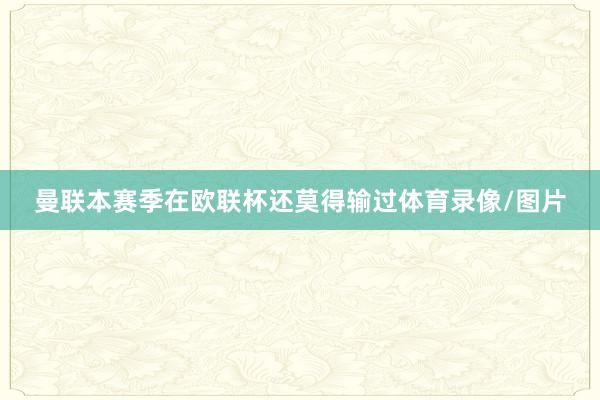 曼联本赛季在欧联杯还莫得输过体育录像/图片